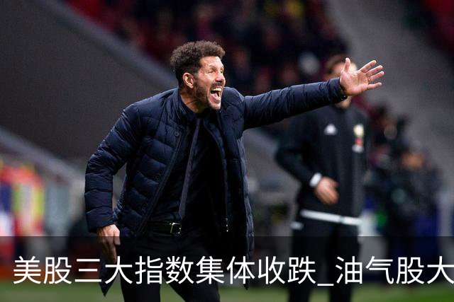 美股三大指数集体收跌 油气股大涨