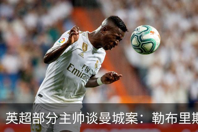 英超部分主帅谈曼城案：勒布里斯称不能手软；多人持观望态度