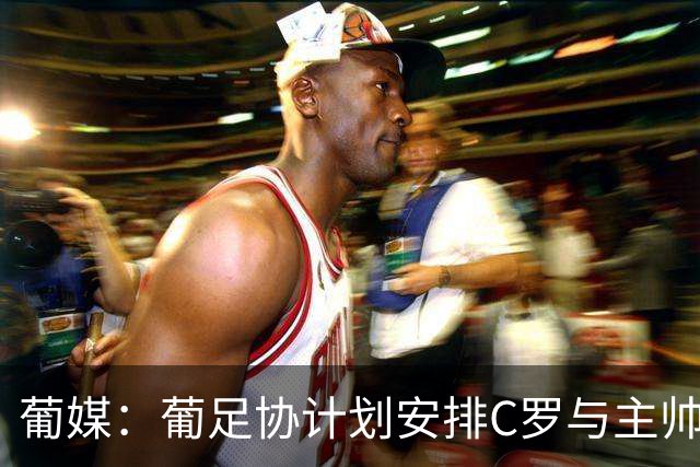 葡媒：葡足协计划安排C罗与主帅会面 盼他体面结束国家队生涯