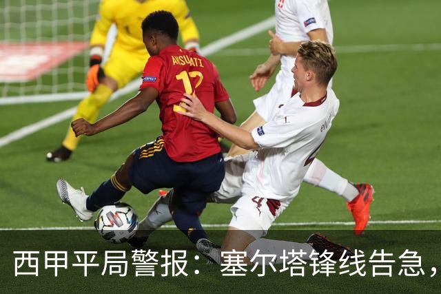 西甲平局警报：塞尔塔锋线告急，阿拉维斯客场能否全身而退？