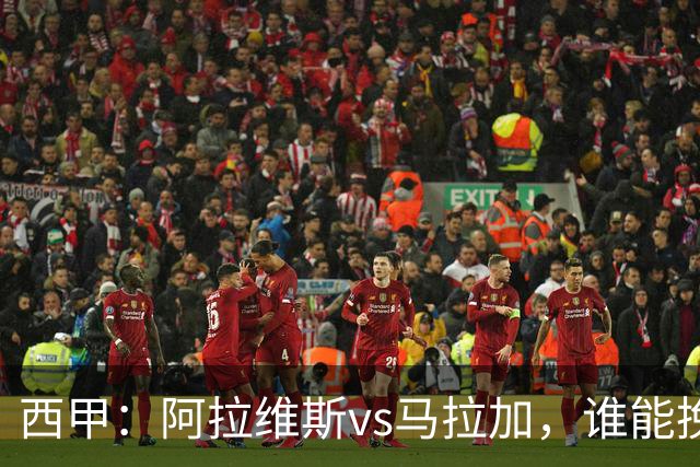 西甲：阿拉维斯vs马拉加，谁能挽回颓势？