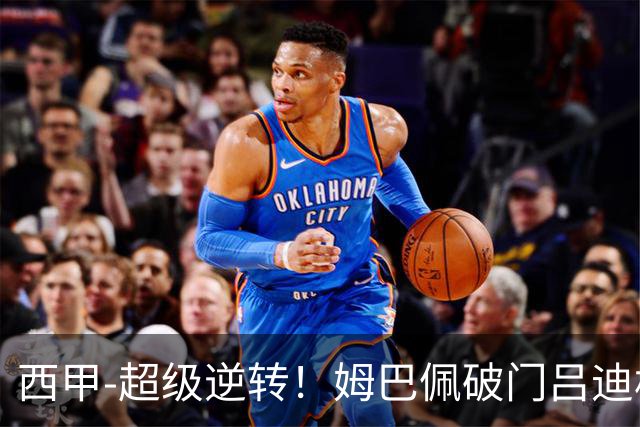 西甲-超级逆转！姆巴佩破门吕迪格绝杀 皇马7分钟3球4-3罗马
