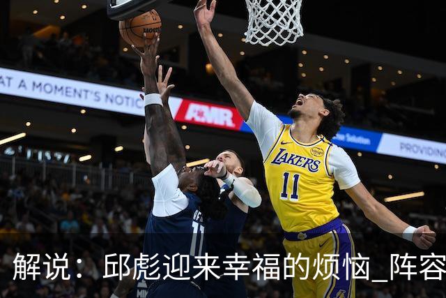 解说：邱彪迎来幸福的烦恼 阵容排列的成熟度和组合方式需要精进
