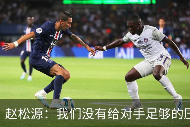 赵松源：我们没有给对手足够的压力，让他们轻易地拿球做动作
