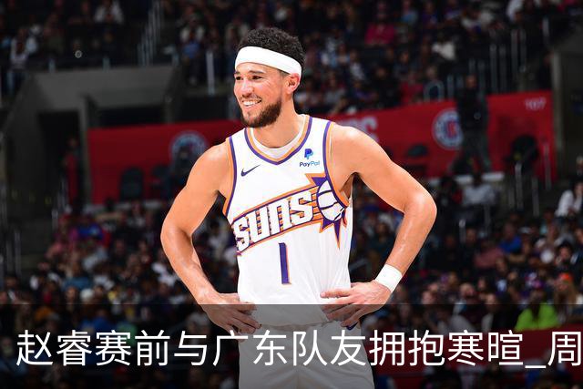 赵睿赛前与广东队友拥抱寒暄 周鹏明确表态即将退役