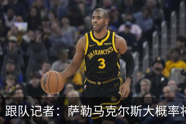 跟队记者：萨勒马克尔斯大概率将再次接受右脚踝手术
