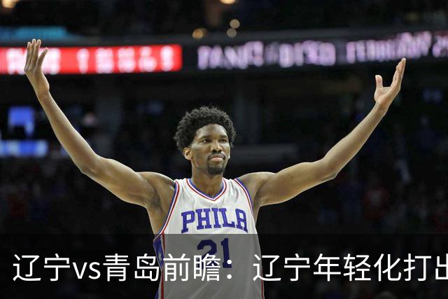辽宁vs青岛前瞻：辽宁年轻化打出现代篮球，力争客场二连胜
