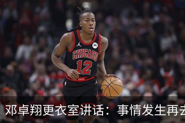 邓卓翔更衣室讲话：事情发生再去痛苦？之前在干嘛？未来呢？