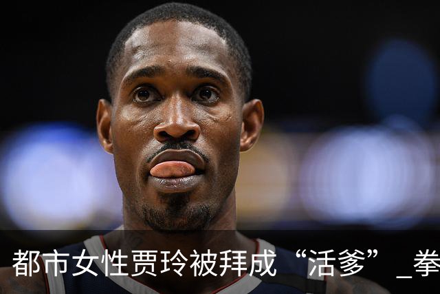 都市女性贾玲被拜成“活爹” 拳馆春节大红包