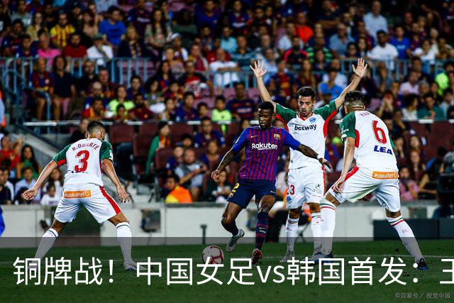 铜牌战！中国女足vs韩国首发：王霜、王妍雯先发，邵子钦出战