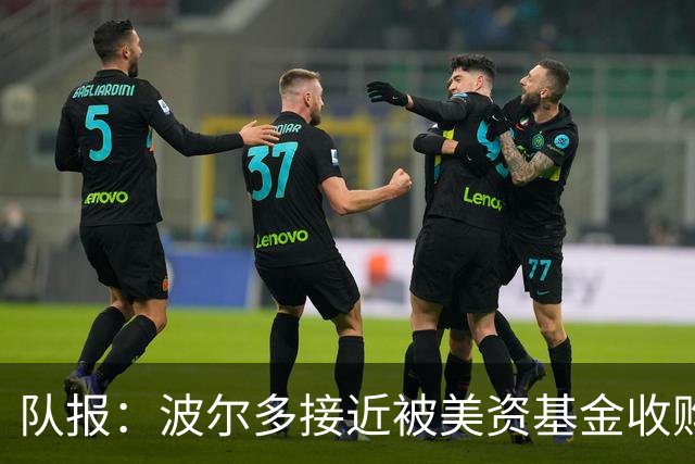 队报：波尔多接近被美资基金收购，俱乐部有望避免司法清算