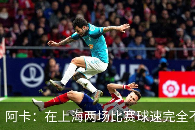 阿卡：在上海两场比赛球速完全不一样，我认为赛事方应进行调查