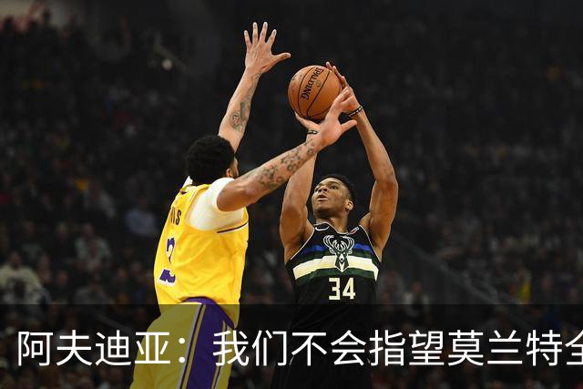 阿夫迪亚：我们不会指望莫兰特全场一直持球单打 谁手感好球给谁