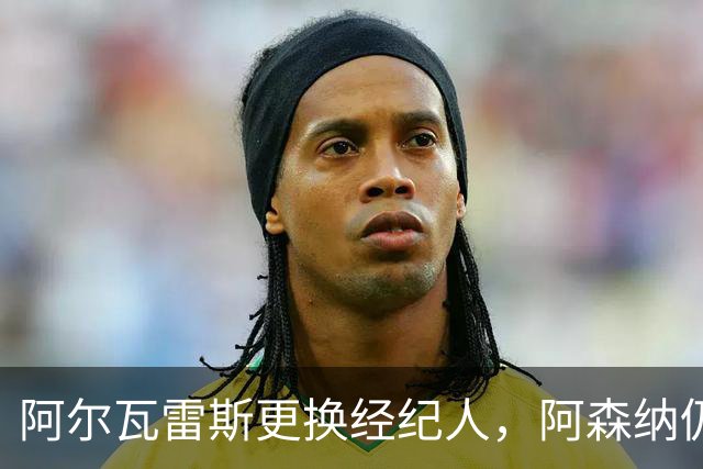 阿尔瓦雷斯更换经纪人，阿森纳仍保持关注
