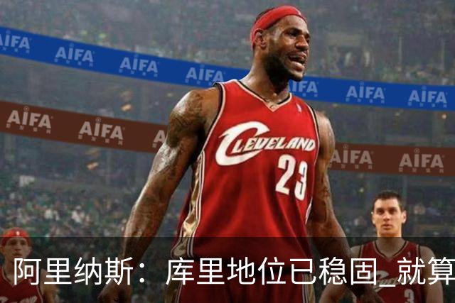 阿里纳斯：库里地位已稳固 就算他为第五冠联手约基奇也没人骂他