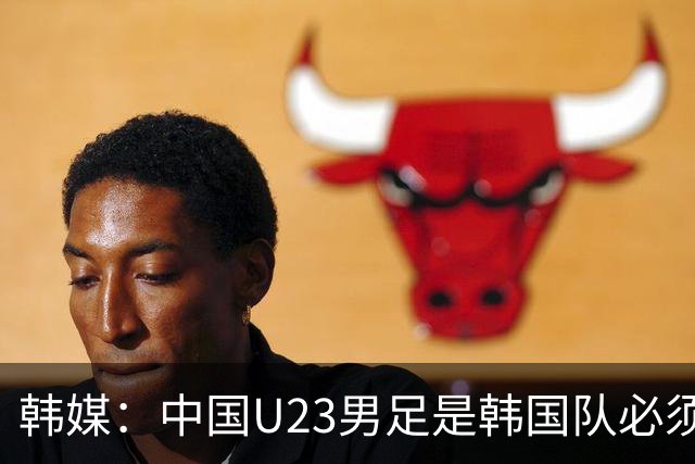 韩媒：中国U23男足是韩国队必须复仇的对手 此前已两连败