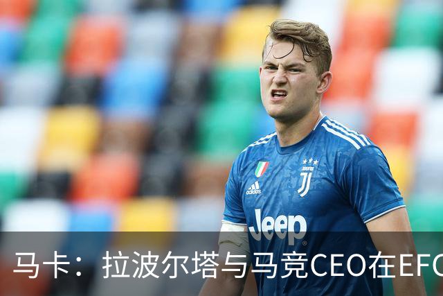 马卡：拉波尔塔与马竞CEO在EFC大会期间友好交谈，两队关系缓和
