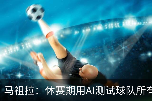 马祖拉：休赛期用AI测试球队所有流程