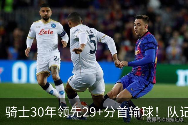 骑士30年领先29+分首输球！队记：下半场仅命中14记投篮却15次失误
