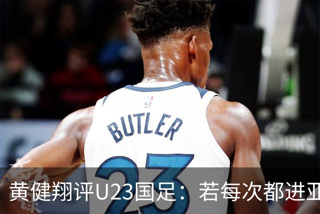 黄健翔评U23国足：若每次都进亚洲前四 对下届世预赛是重要积累