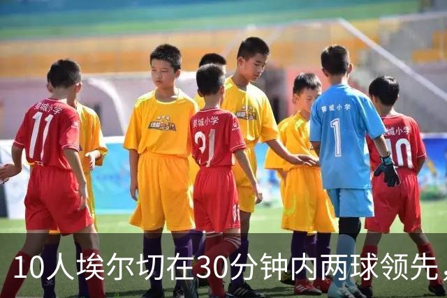 10人埃尔切在30分钟内两球领先，西甲历史上仅有2次先例