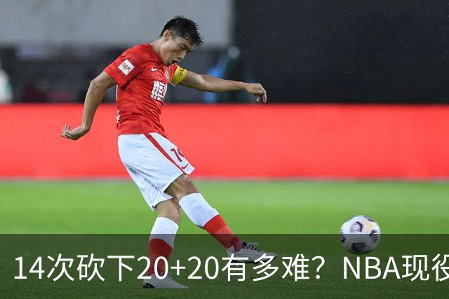 14次砍下20+20有多难？NBA现役仅5人，约基奇22次第二，庄神独一档