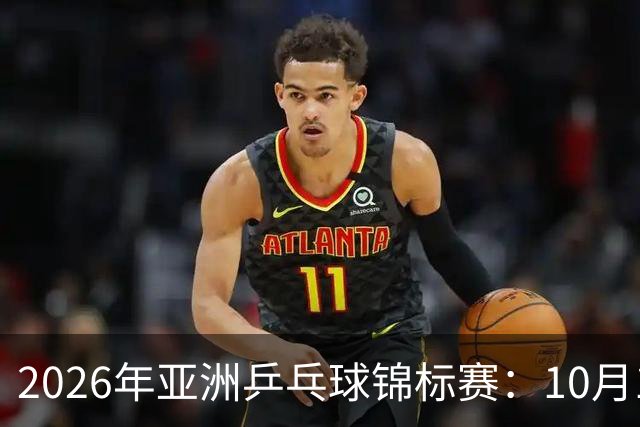 2026年亚洲乒乓球锦标赛：10月19日赛程看点