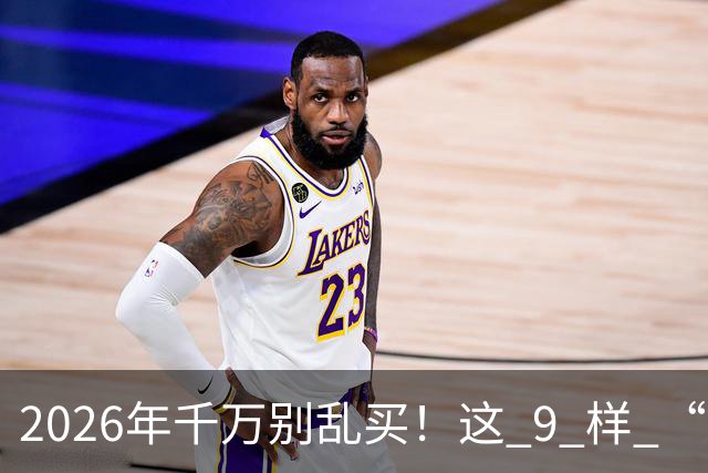 2026年千万别乱买！这 9 样 “垃圾物品”，买回家就后悔，扔都嫌麻烦！