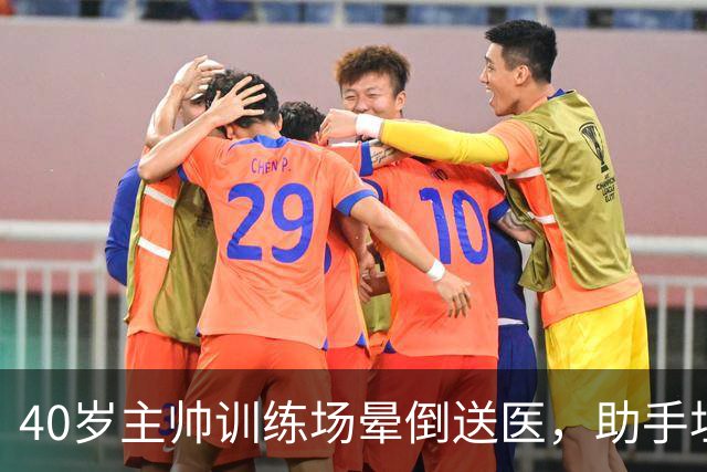 40岁主帅训练场晕倒送医，助手坦言劝他休息很难