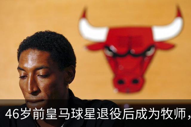 46岁前皇马球星退役后成为牧师，他曾嗜酒醉醺醺参加训练