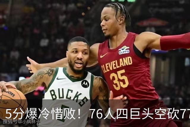 5分爆冷惜败！76人四巨头空砍77分，詹姆斯三节贡献8分8板7助