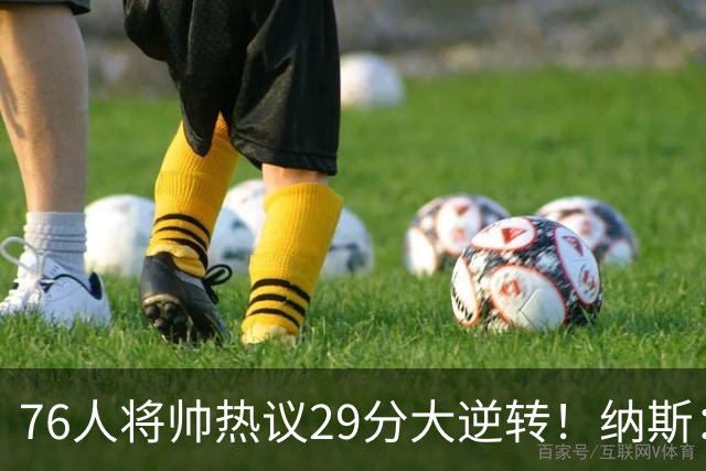 76人将帅热议29分大逆转！纳斯：不可思议 马克西：我们要去战斗