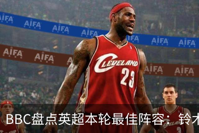 BBC盘点英超本轮最佳阵容：铃木彩艳、塞梅尼奥、雅凯在列