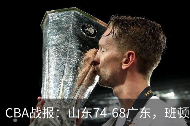 CBA战报：山东74-68广东，班顿18+7+5