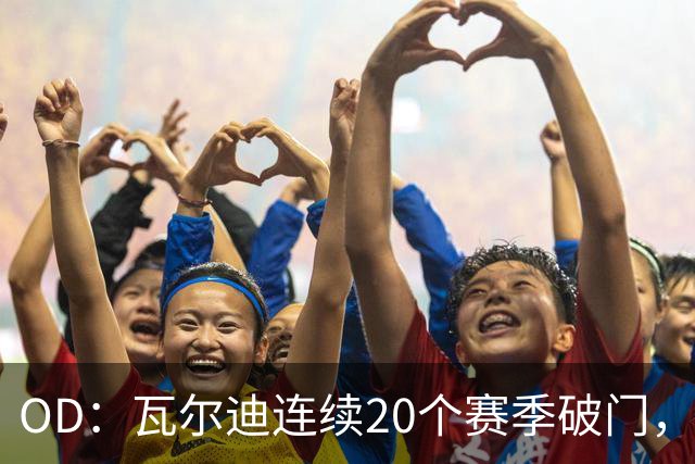 OD：瓦尔迪连续20个赛季破门，39岁再创纪录